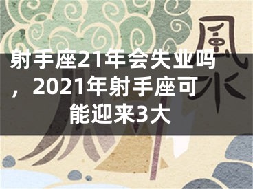 射手座21年会失业吗,2021年射手座可能迎来3大