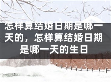 怎样算结婚日期是哪一天的，怎样算结婚日期是哪一天的生日