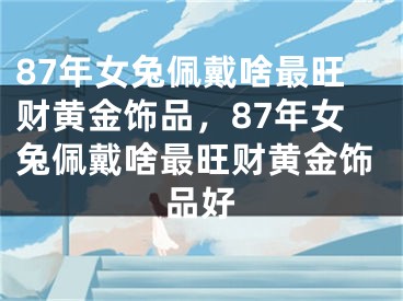 87年女兔佩戴啥最旺财黄金饰品,87年女兔佩戴啥最旺财黄金饰品好