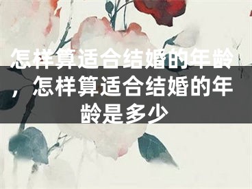 怎样算适合结婚的年龄，怎样算适合结婚的年龄是多少