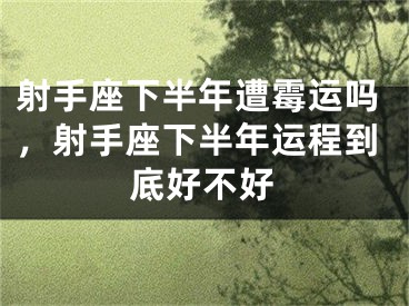 射手座下半年遭霉运吗,射手座下半年运程到底好不好