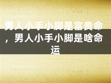 男人小手小脚是富贵命,男人小手小脚是啥命运