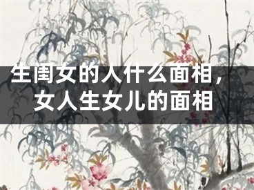 生闺女的人什么面相，女人生女儿的面相