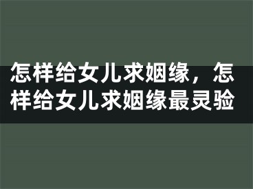怎样给女儿求姻缘,怎样给女儿求姻缘最灵验
