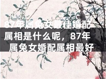 87年属兔女最佳婚配属相是什么呢，87年属兔女婚配属相最好