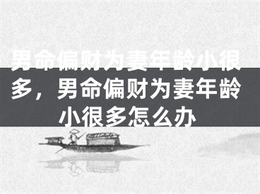 男命偏财为妻年龄小很多,男命偏财为妻年龄小很多怎么办