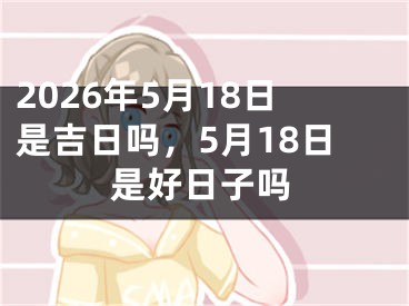 2026年5月18日是吉日吗，5月18日是好日子吗