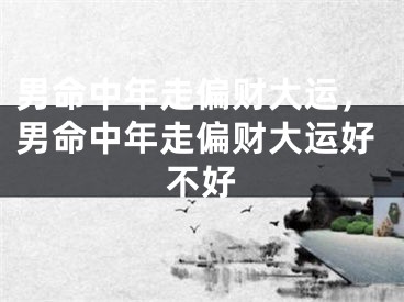男命中年走偏财大运，男命中年走偏财大运好不好