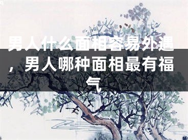 男人什么面相容易外遇,男人哪种面相最有福气