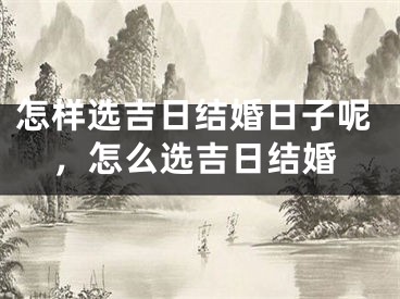 怎样选吉日结婚日子呢,怎么选吉日结婚