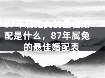 87年属兔女的最佳婚配是什么,87年属兔的最佳婚配表