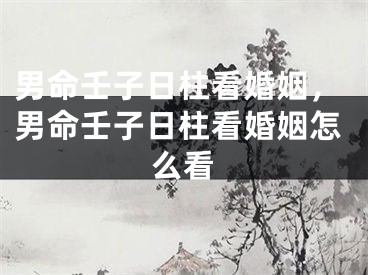 男命壬子日柱看婚姻，男命壬子日柱看婚姻怎么看