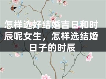 怎样选好结婚吉日和时辰呢女生，怎样选结婚日子的时辰