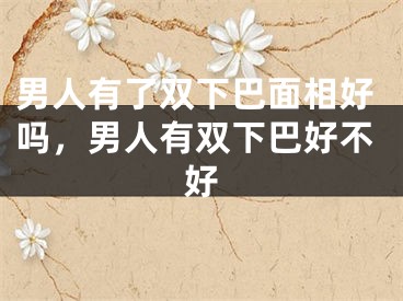 男人有了双下巴面相好吗，男人有双下巴好不好