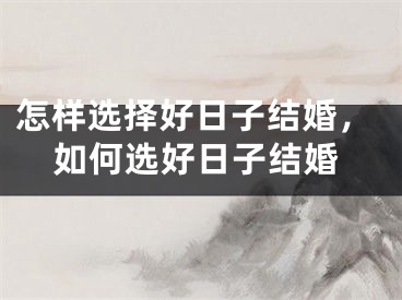 怎样选择好日子结婚，如何选好日子结婚