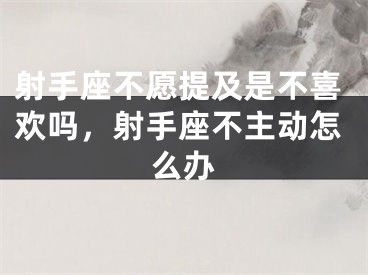 射手座不愿提及是不喜欢吗,射手座不主动怎么办