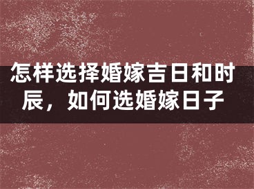 怎样选择婚嫁吉日和时辰,如何选婚嫁日子