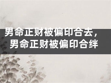 男命正财被偏印合去,男命正财被偏印合绊