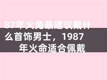 87年火兔最建议戴什么首饰男士，1987年火命适合佩戴
