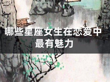 哪些星座女生在恋爱中最有魅力