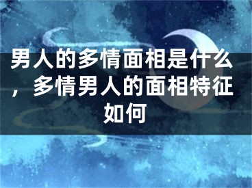 男人的多情面相是什么，多情男人的面相特征如何
