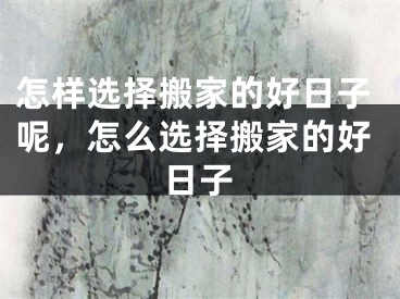 怎样选择搬家的好日子呢，怎么选择搬家的好日子