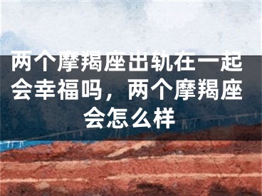 两个摩羯座出轨在一起会幸福吗，两个摩羯座会怎么样