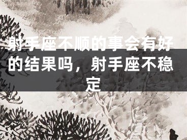 射手座不顺的事会有好的结果吗,射手座不稳定