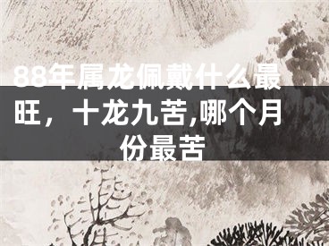 88年属龙佩戴什么最旺，十龙九苦,哪个月份最苦