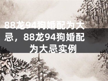 88龙94狗婚配为大忌，88龙94狗婚配为大忌实例