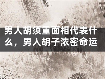 男人胡须重面相代表什么，男人胡子浓密命运