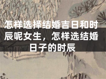 怎样选择结婚吉日和时辰呢女生，怎样选结婚日子的时辰