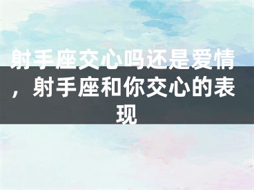 射手座交心吗还是爱情,射手座和你交心的表现
