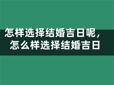 怎样选择结婚吉日呢，怎么样选择结婚吉日