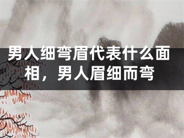 男人细弯眉代表什么面相，男人眉细而弯