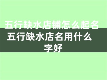 五行缺水店铺怎么起名 五行缺水店名用什么字好