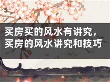 买房买的风水有讲究，买房的风水讲究和技巧