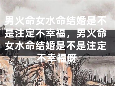 男火命女水命结婚是不是注定不幸福,男火命女水命结婚是不是注定不幸福呀