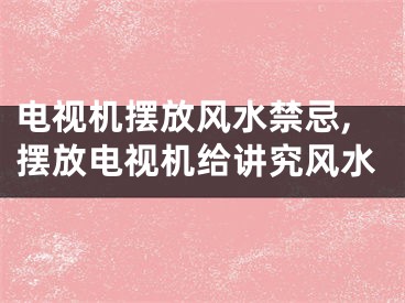 电视机摆放风水禁忌,摆放电视机给讲究风水