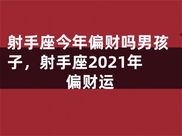 射手座今年偏财吗男孩子，射手座2021年偏财运