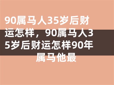 90属马人35岁后财运怎样，90属马人35岁后财运怎样90年属马他最