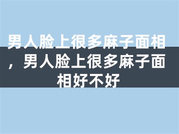 男人脸上很多麻子面相，男人脸上很多麻子面相好不好