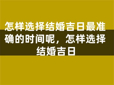 怎样选择结婚吉日最准确的时间呢，怎样选择结婚吉日