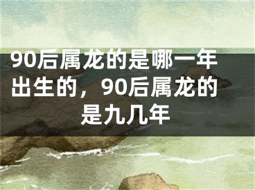 90后属龙的是哪一年出生的，90后属龙的是九几年