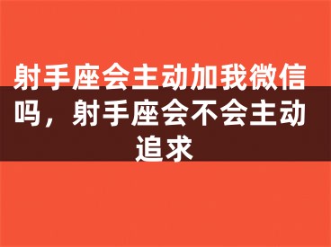 射手座会主动加我微信吗,射手座会不会主动追求