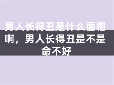 男人长得丑是什么面相啊，男人长得丑是不是命不好