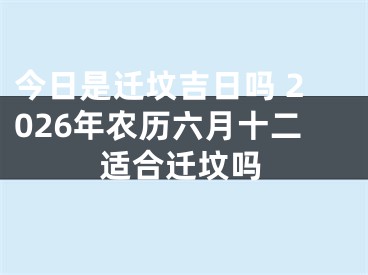 今日是迁坟吉日吗 2026年农历六月十二适合迁坟吗