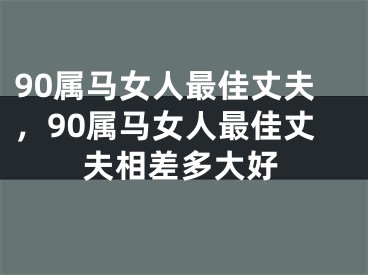 90属马女人最佳丈夫，90属马女人最佳丈夫相差多大好