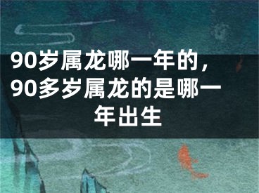 90岁属龙哪一年的，90多岁属龙的是哪一年出生