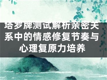 塔罗牌测试解析亲密关系中的情感修复节奏与心理复原力培养